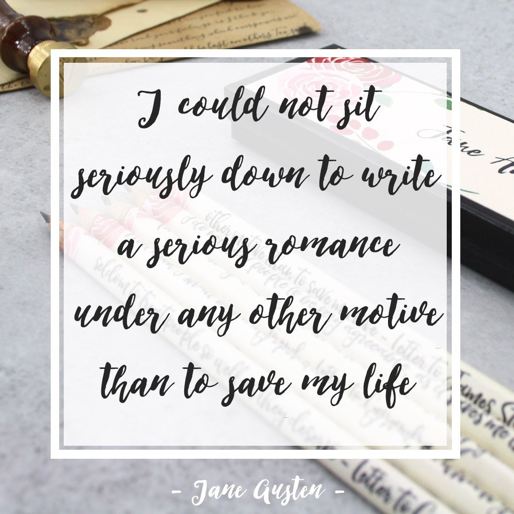 I could not sit seriously down to write a serious romance under any other motive than to save my life Jane Austen letter to James Stanier Clarke
